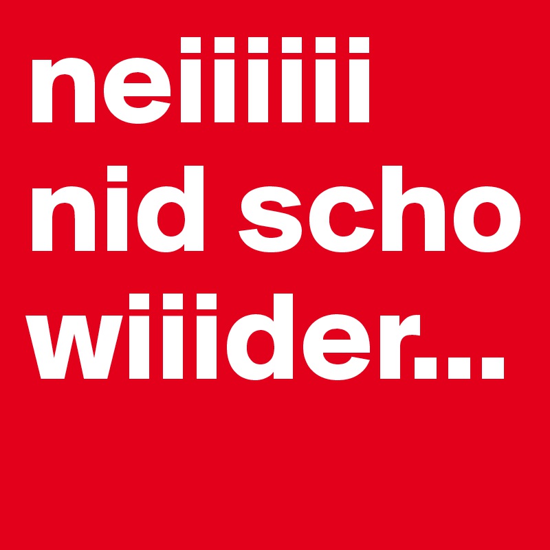 neiiiiii nid scho wiiider...