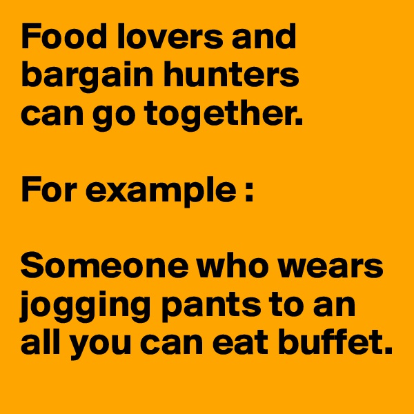Food lovers and bargain hunters 
can go together. 

For example : 

Someone who wears jogging pants to an all you can eat buffet.  