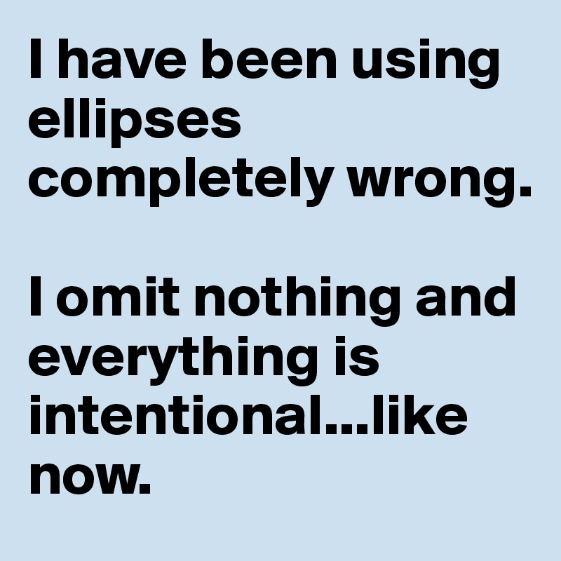 I have been using ellipses completely wrong.

I omit nothing and everything is intentional...like now.