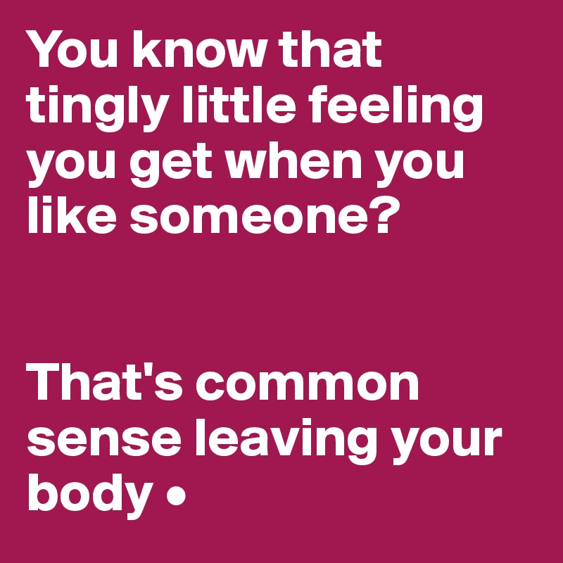 You know that tingly little feeling you get when you like someone?


That's common sense leaving your body •