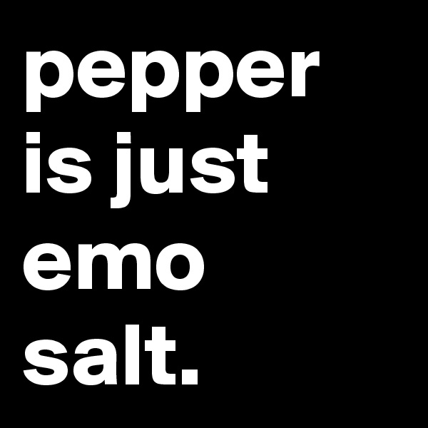 pepper is just emo salt.