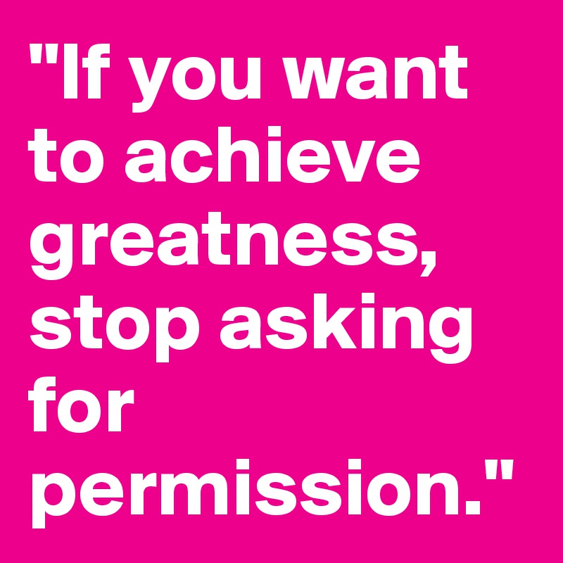"If you want to achieve greatness, stop asking for permission."