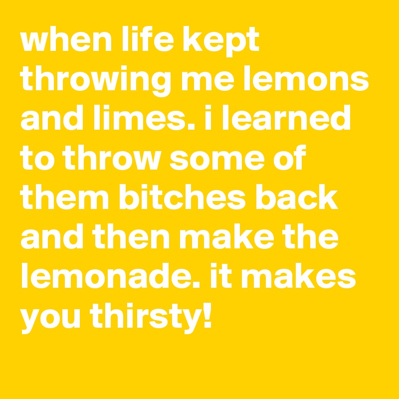 when life kept throwing me lemons and limes. i learned to throw some of ...