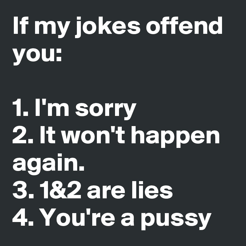 If my jokes offend you:

1. I'm sorry
2. It won't happen again.
3. 1&2 are lies
4. You're a pussy