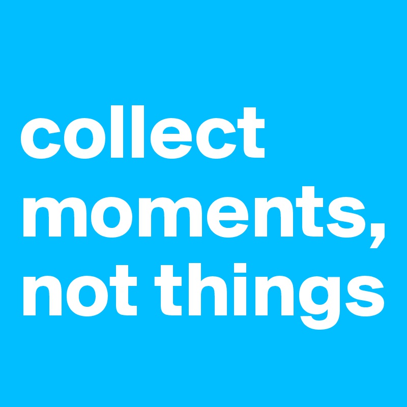 
collect moments, not things