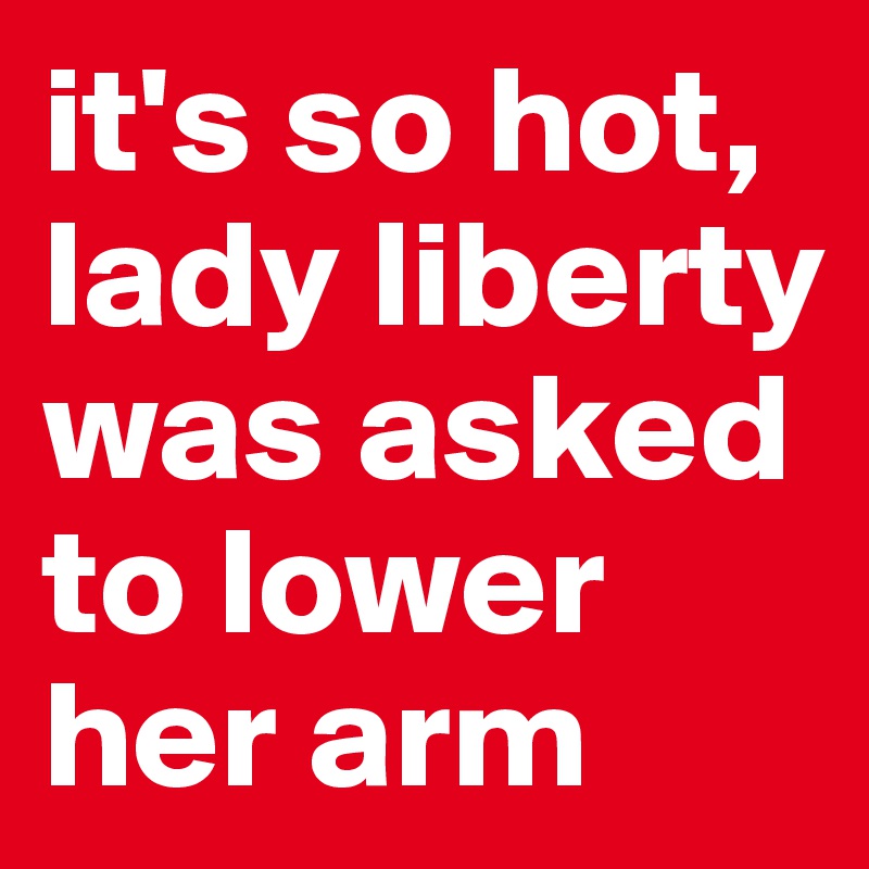 it's so hot, lady liberty was asked to lower her arm