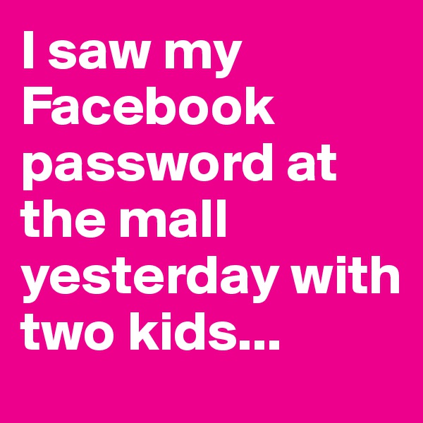 I saw my Facebook password at the mall yesterday with two kids...
