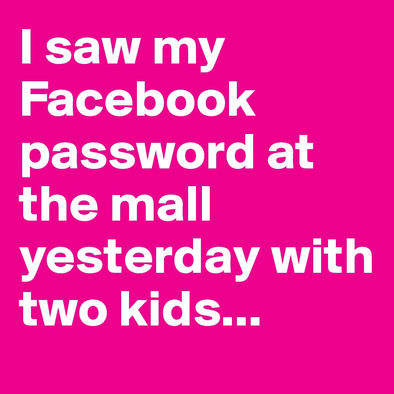 I saw my Facebook password at the mall yesterday with two kids...