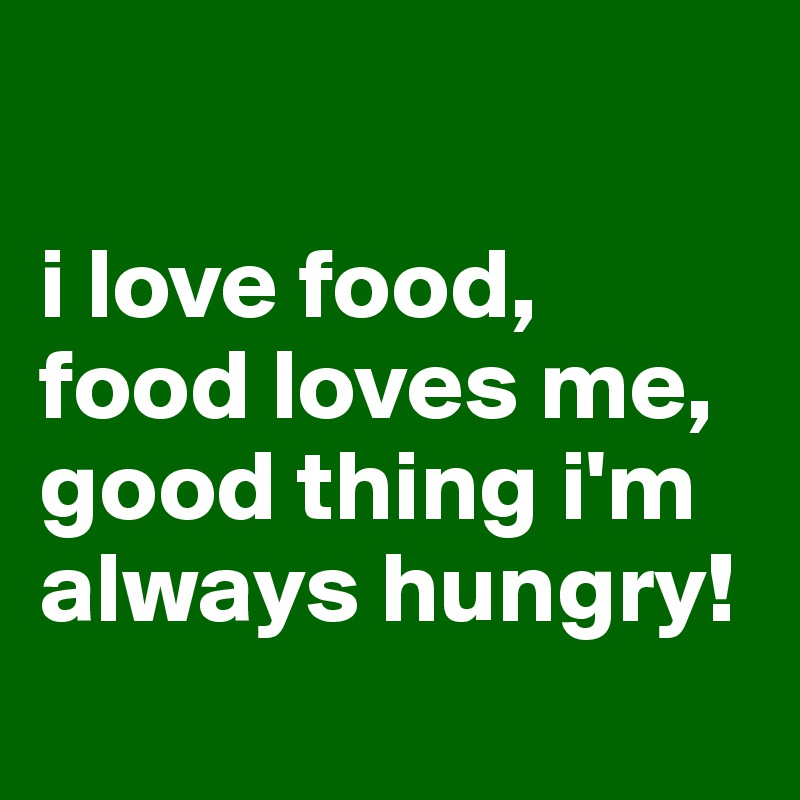 

i love food, 
food loves me, 
good thing i'm always hungry!
