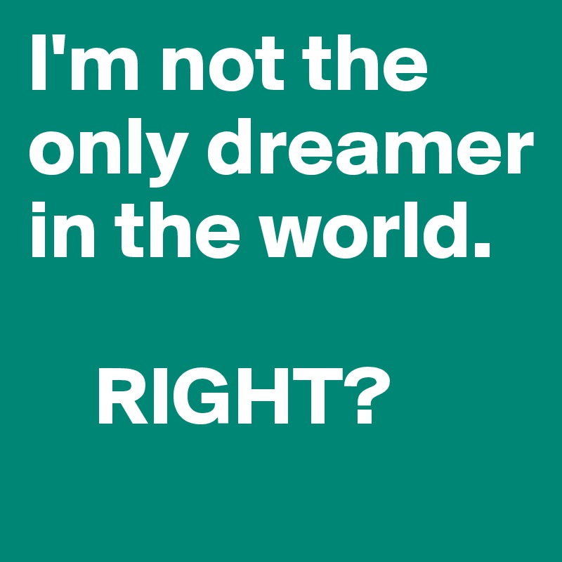 I'm not the only dreamer in the world. 

    RIGHT?