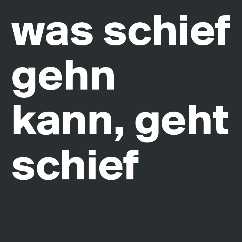 was schief gehn kann, geht schief