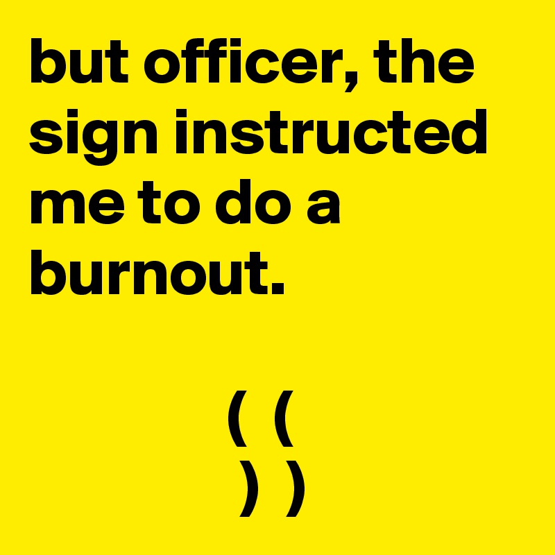 but officer, the sign instructed me to do a burnout.   

               (  (
                )  )