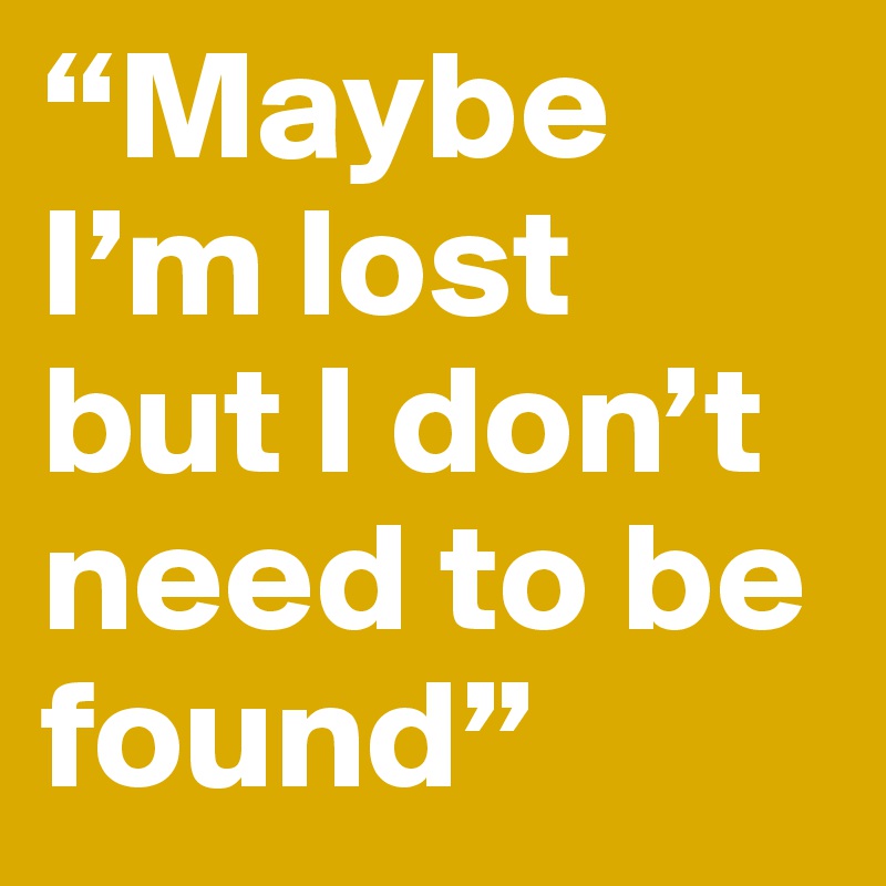 “Maybe I’m lost?but I don’t need to be found”