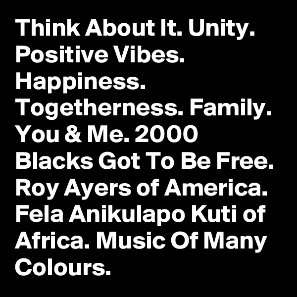 Think About It. Unity. Positive Vibes. Happiness. Togetherness. Family. You & Me. 2000 Blacks Got To Be Free. Roy Ayers of America. Fela Anikulapo Kuti of Africa. Music Of Many Colours.