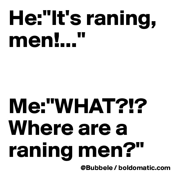 He:"It's raning, men!..."


Me:"WHAT?!? Where are a raning men?"