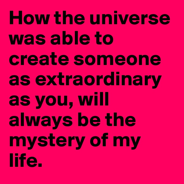 How the universe was able to create someone as extraordinary as you, will always be the mystery of my life.