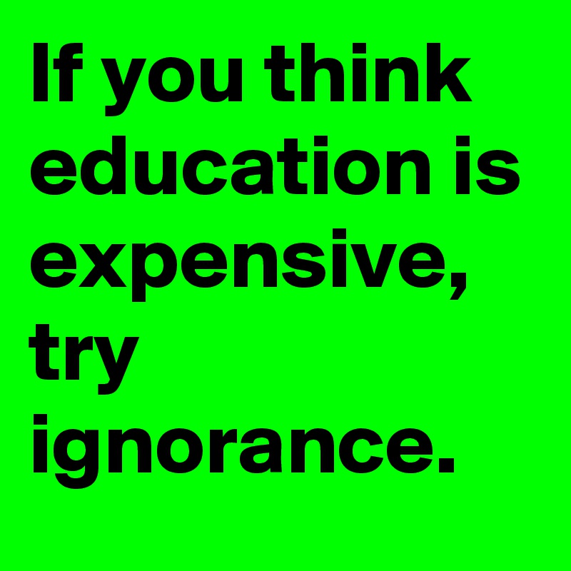 If you think education is expensive, try ignorance.