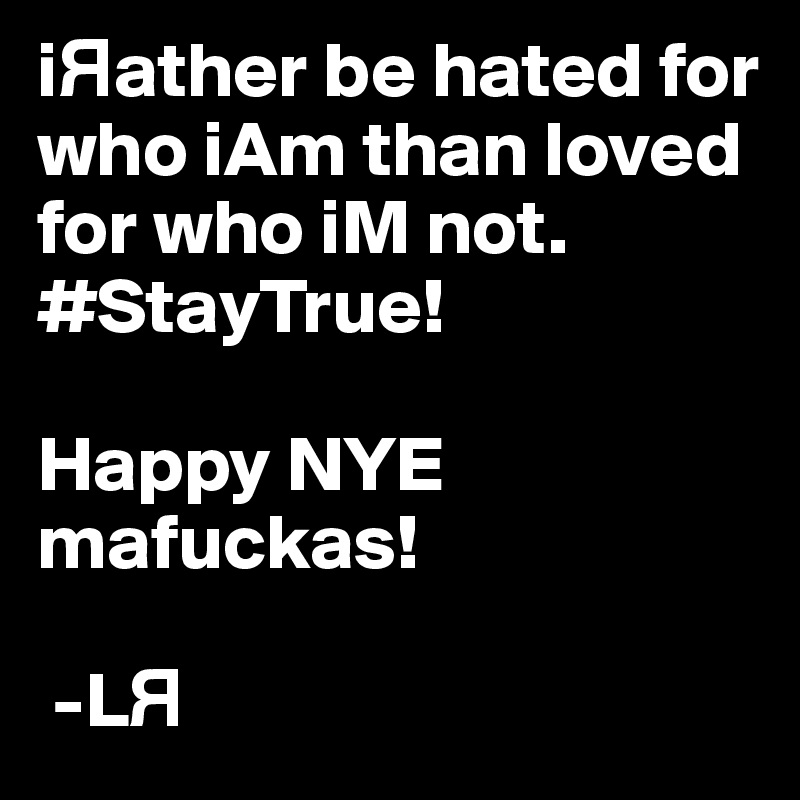 i?ather be hated for who iAm than loved for who iM not. #StayTrue! 

Happy NYE mafuckas!

 -L?