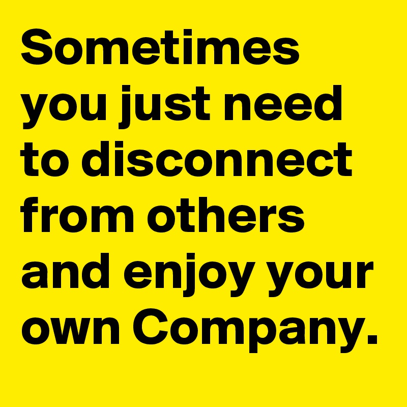 Sometimes you just need to disconnect from others and enjoy your own Company.