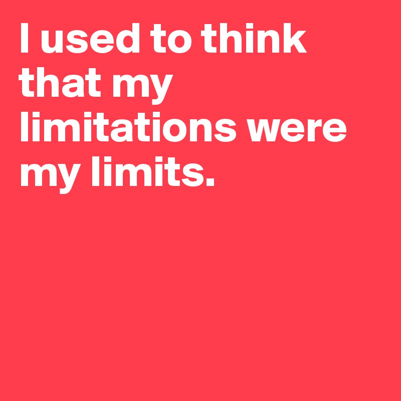 I used to think that my limitations were my limits. 



