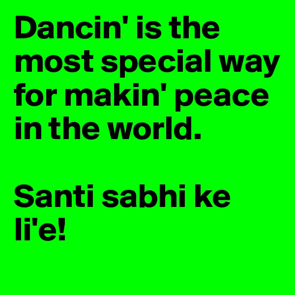 Dancin' is the most special way for makin' peace in the world. 

Santi sabhi ke li'e!