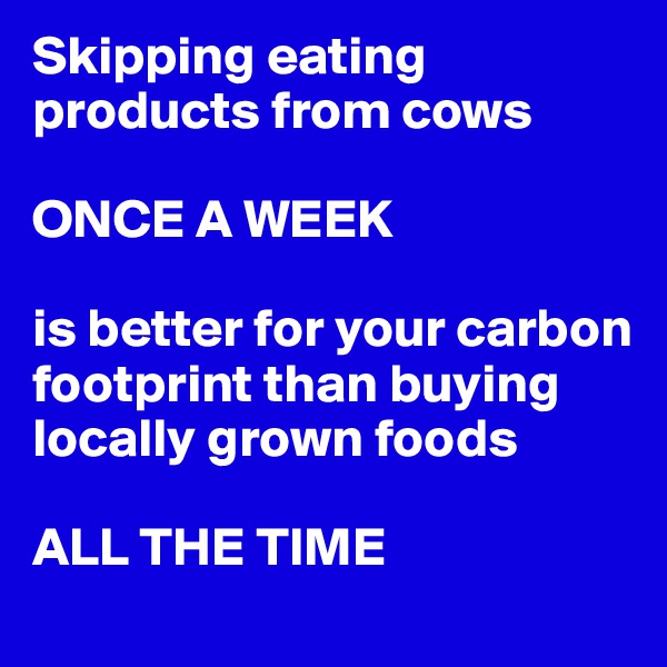 Skipping eating products from cows

ONCE A WEEK

is better for your carbon footprint than buying locally grown foods 

ALL THE TIME