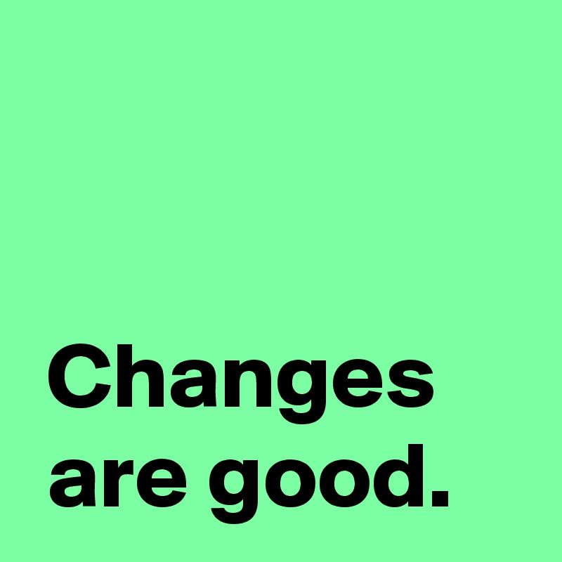 Changes are good. - Post by AndSheCame on Boldomatic