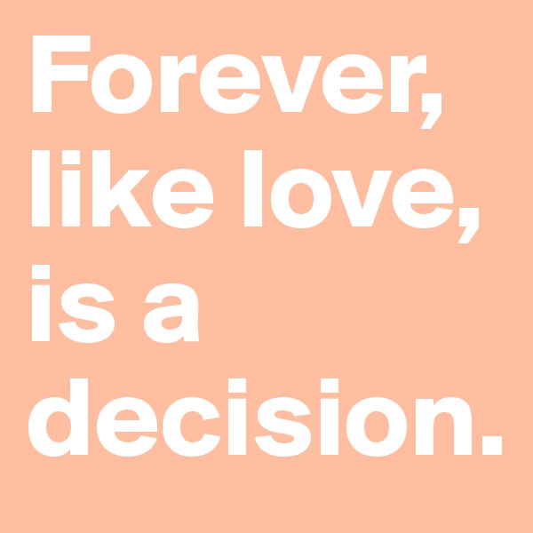 Forever, like love, is a decision. 