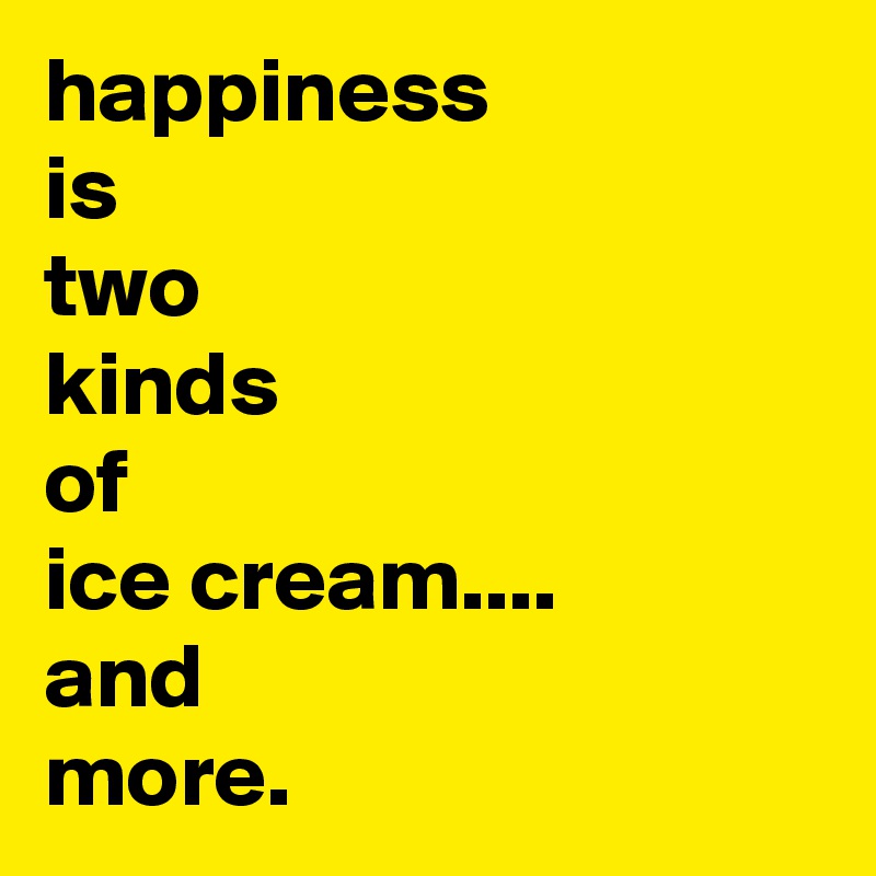 happiness
is
two
kinds
of
ice cream....
and
more.