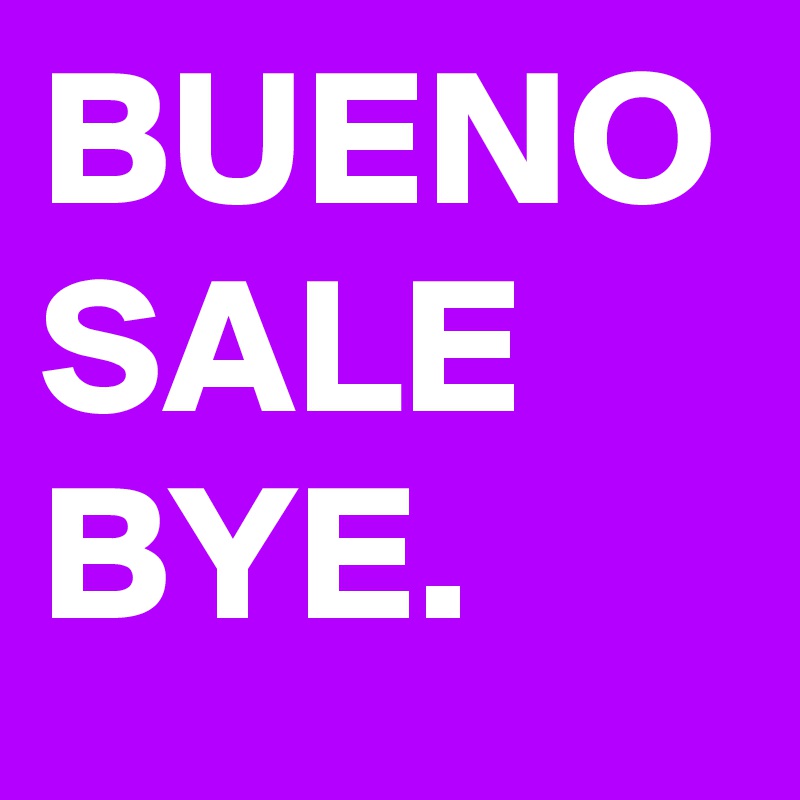 BUENO
SALE
BYE.