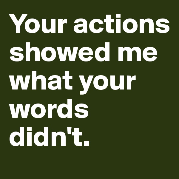 Your actions showed me what your words didn't.