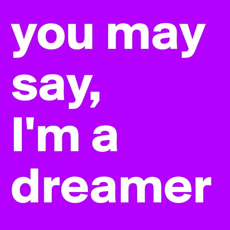 you may say, 
I'm a dreamer