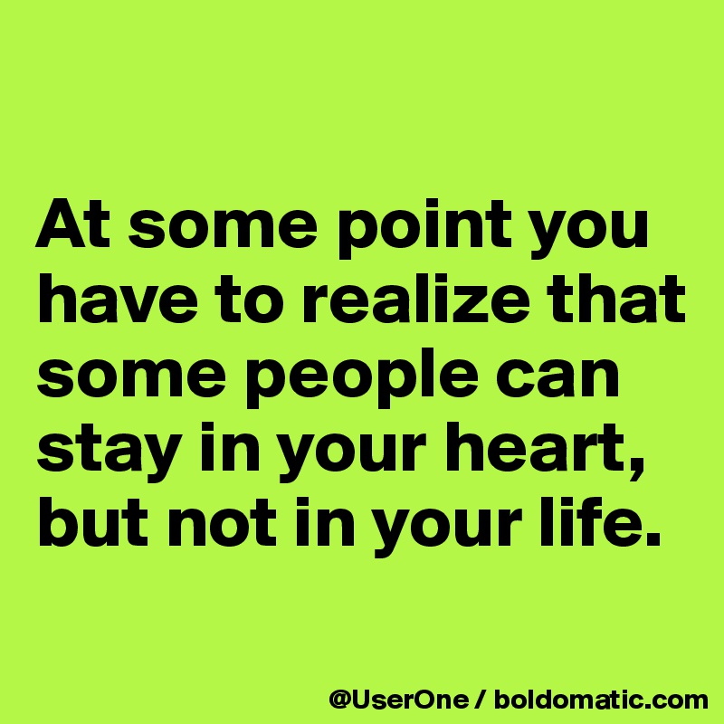 

At some point you have to realize that some people can
stay in your heart,
but not in your life.
