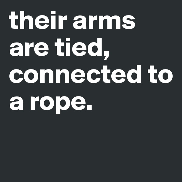 their arms are tied, connected to a rope. 

