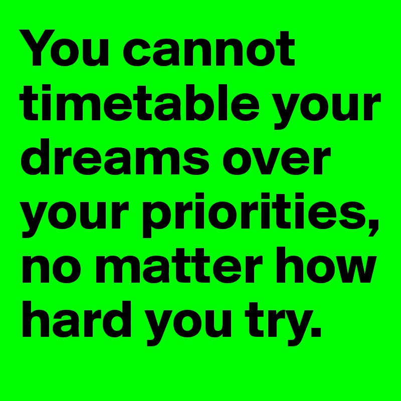 You cannot timetable your dreams over your priorities, no matter how hard you try. 