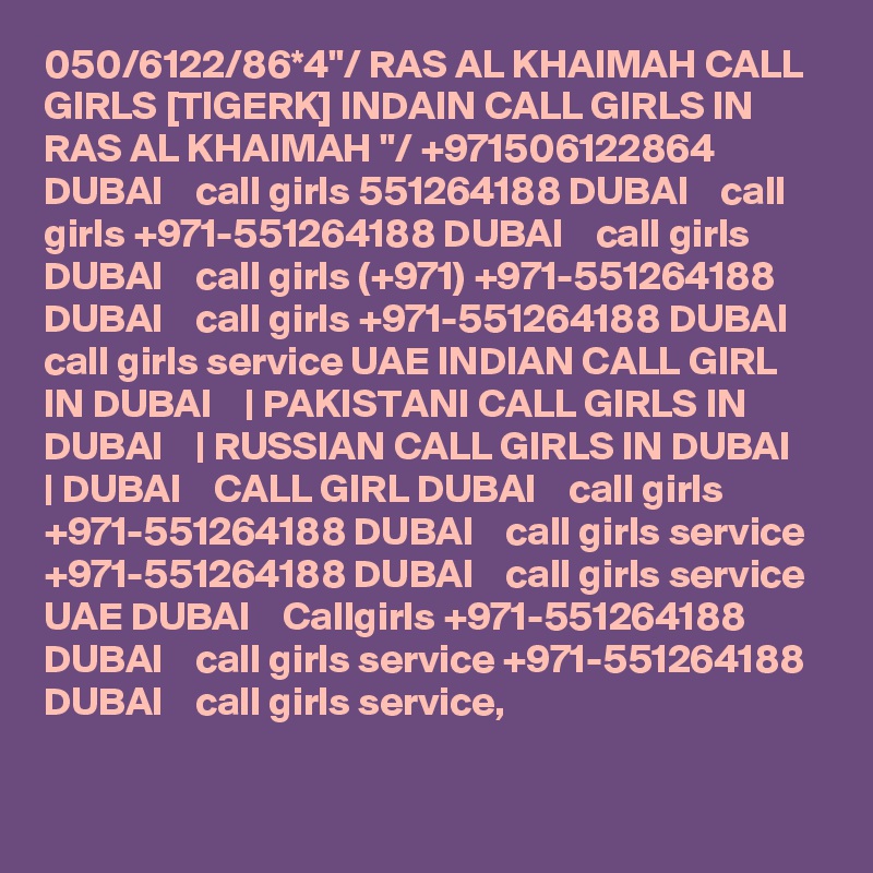 050/6122/86*4"/ RAS AL KHAIMAH CALL GIRLS [TIGERK] INDAIN CALL GIRLS IN RAS AL KHAIMAH "/ +971506122864 DUBAI    call girls 551264188 DUBAI    call girls +971-551264188 DUBAI    call girls DUBAI    call girls (+971) +971-551264188 DUBAI    call girls +971-551264188 DUBAI    call girls service UAE INDIAN CALL GIRL IN DUBAI    | PAKISTANI CALL GIRLS IN DUBAI    | RUSSIAN CALL GIRLS IN DUBAI    | DUBAI    CALL GIRL DUBAI    call girls +971-551264188 DUBAI    call girls service +971-551264188 DUBAI    call girls service UAE DUBAI    Callgirls +971-551264188 DUBAI    call girls service +971-551264188 DUBAI    call girls service,
