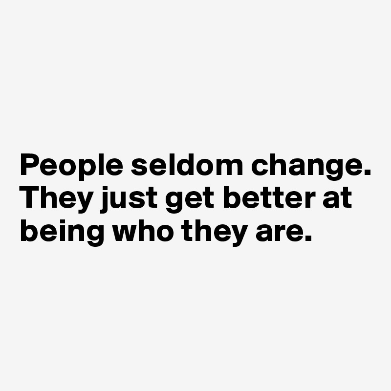 



People seldom change. They just get better at being who they are.


