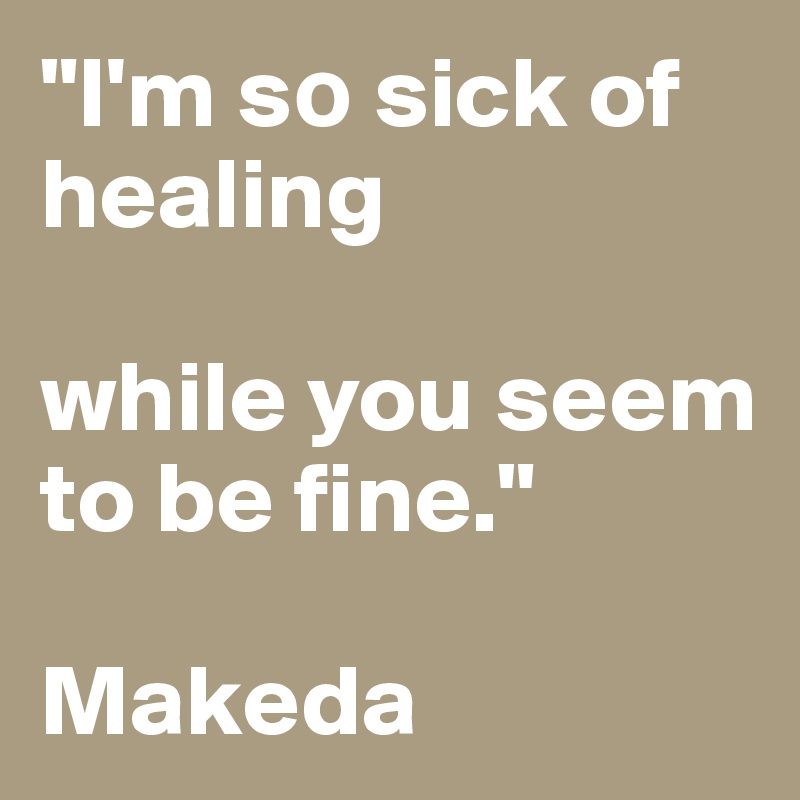 "I'm s? sick of healing 

while you seem to be fine."

Makeda