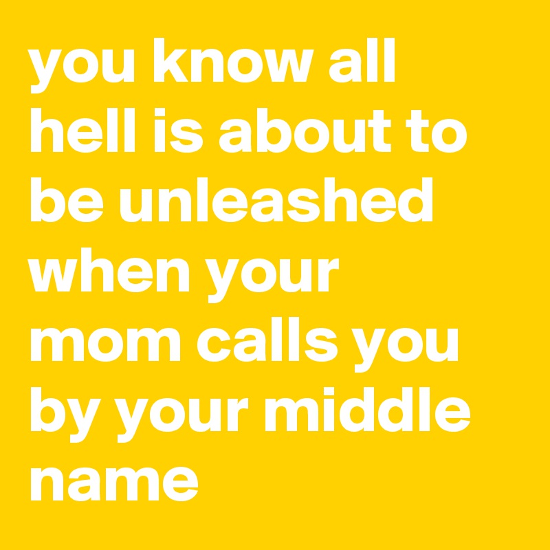 you know all hell is about to be unleashed when your mom calls you by your middle name