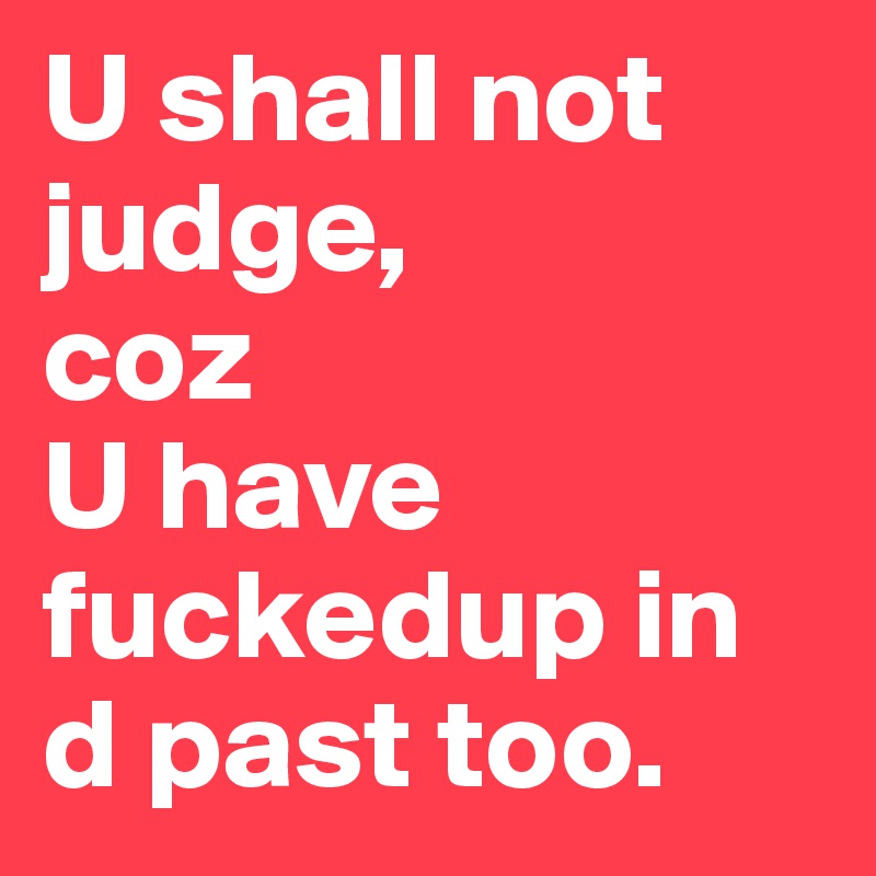 U shall not judge,
coz 
U have fuckedup in d past too. 