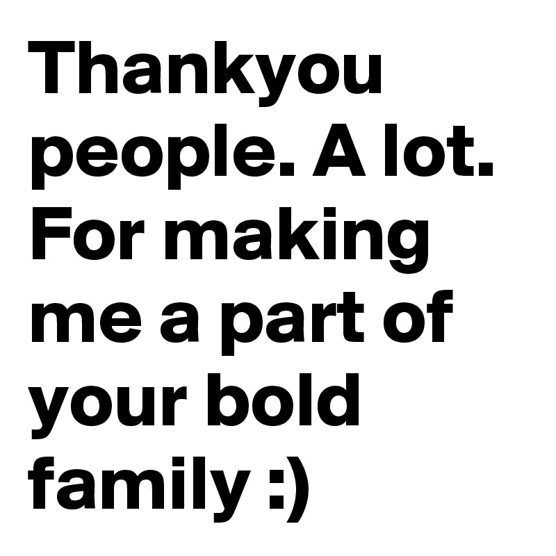 Thankyou people. A lot. For making me a part of your bold family :)