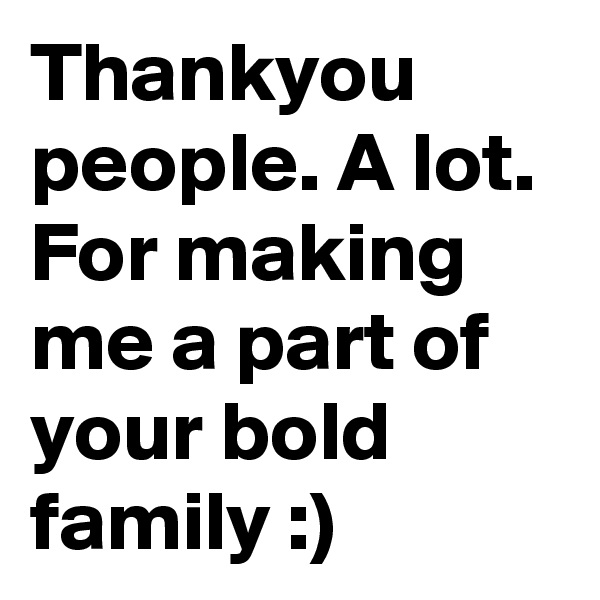 Thankyou people. A lot. For making me a part of your bold family :)