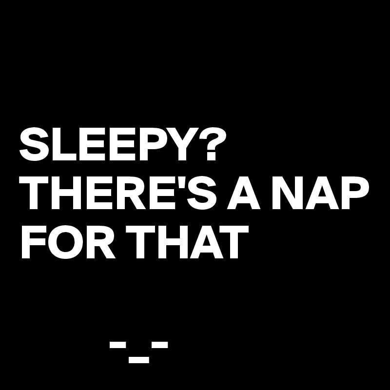 

SLEEPY?
THERE'S A NAP FOR THAT 

         -_-
