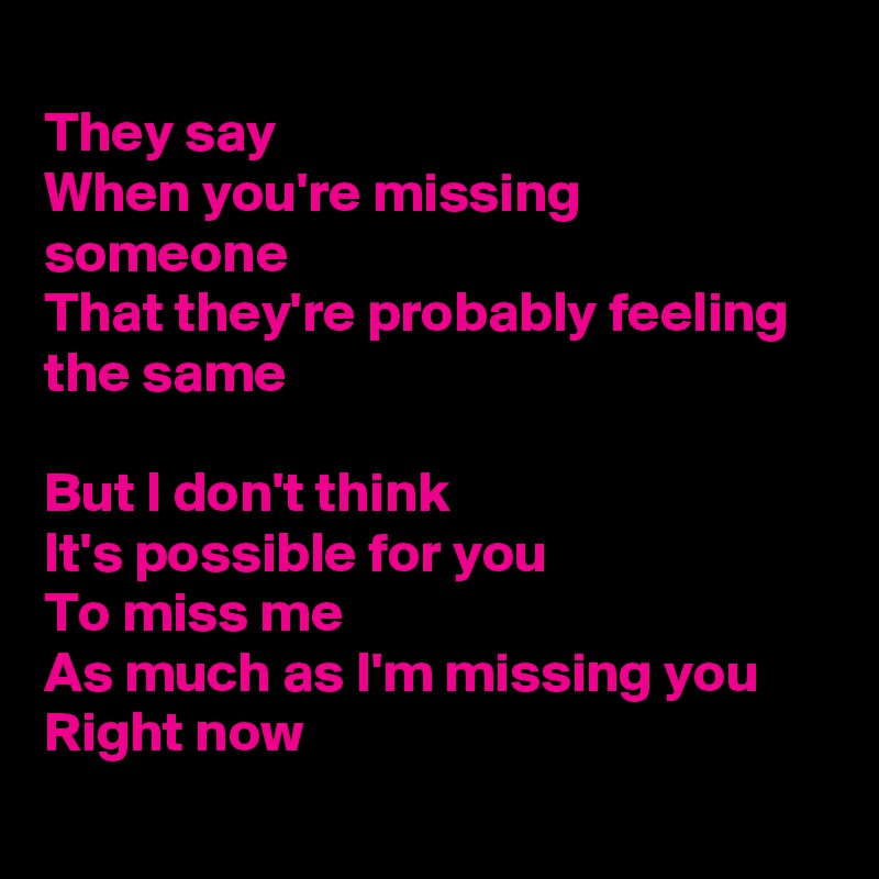 
They say
When you're missing someone
That they're probably feeling the same

But I don't think
It's possible for you
To miss me
As much as I'm missing you
Right now
