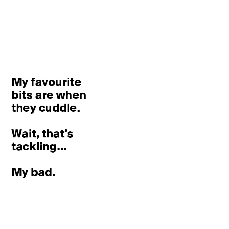 




My favourite 
bits are when 
they cuddle. 

Wait, that's 
tackling...

My bad. 


