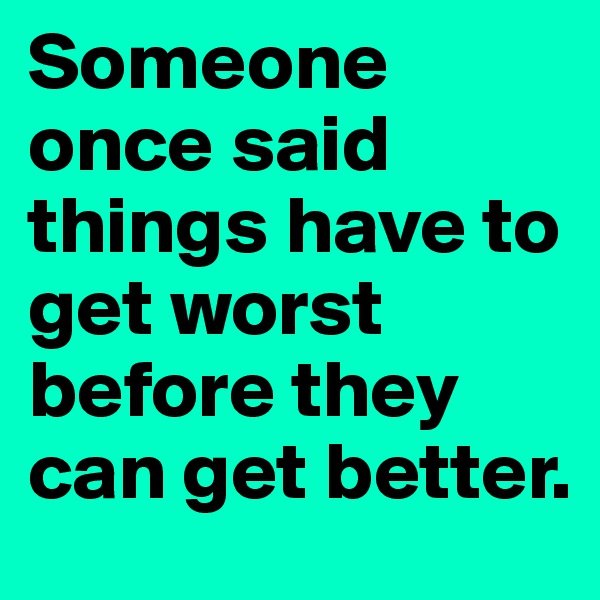 Someone once said things have to get worst before they can get better. 