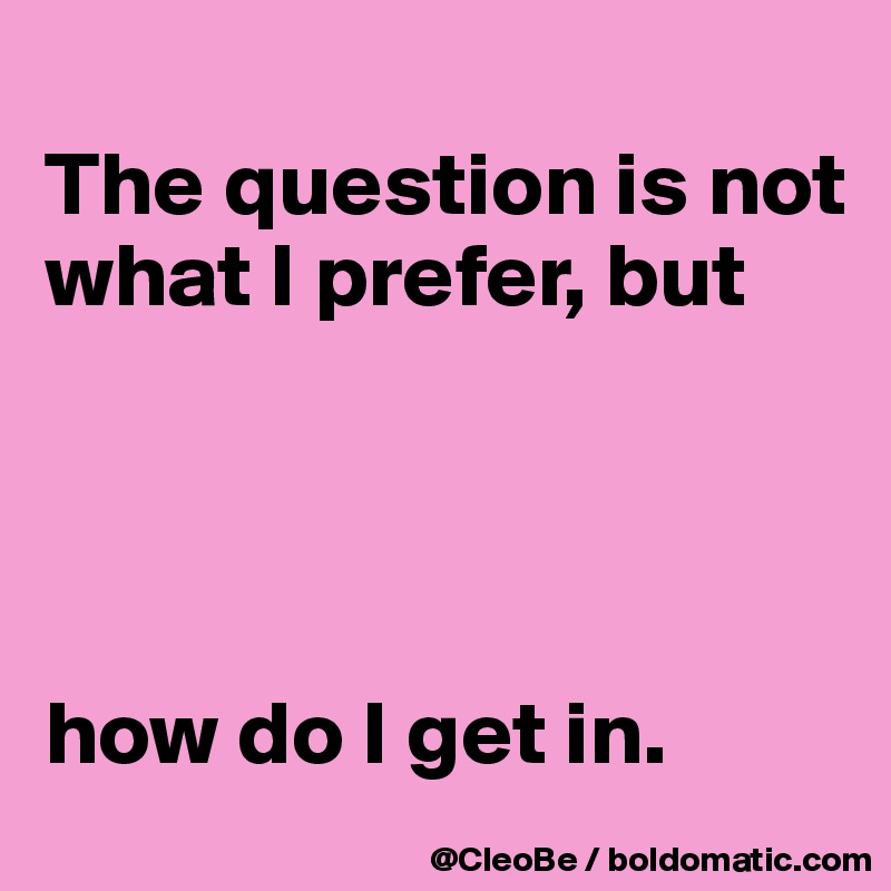 
The question is not what I prefer, but  




how do I get in.