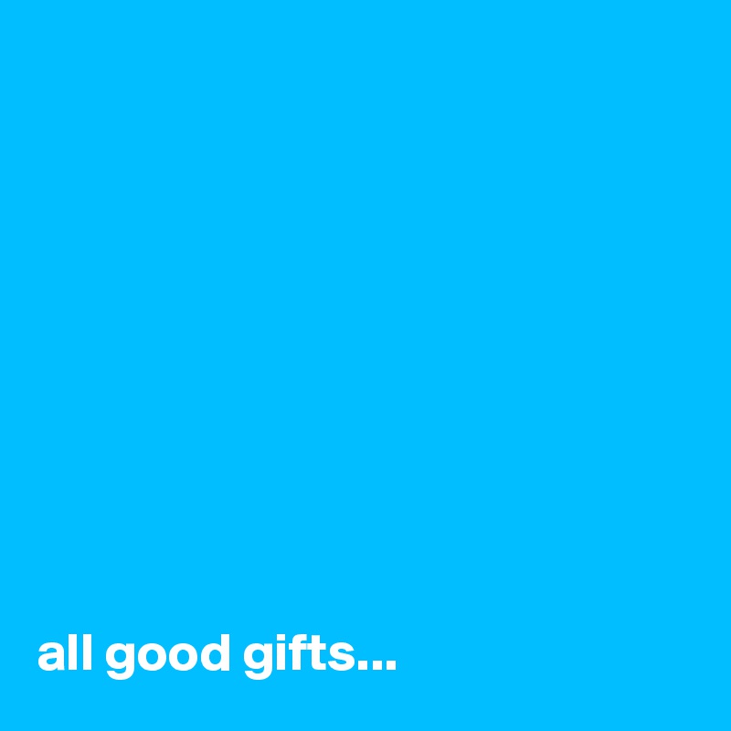 










all good gifts...