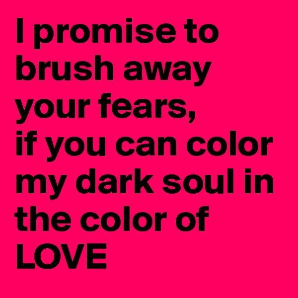 I promise to brush away your fears,
if you can color my dark soul in the color of LOVE