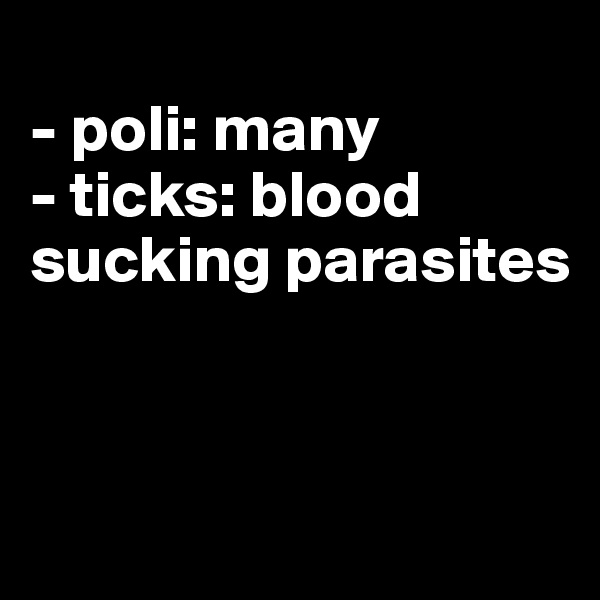 
- poli: many
- ticks: blood sucking parasites



